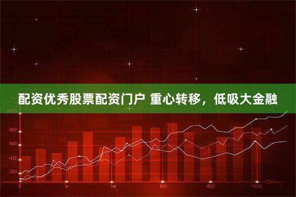 配资优秀股票配资门户 重心转移，低吸大金融