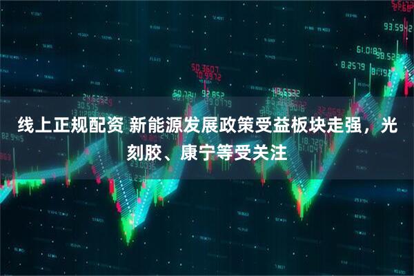 线上正规配资 新能源发展政策受益板块走强，光刻胶、康宁等受关注