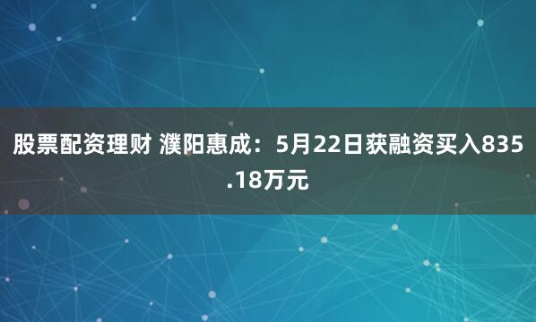 股票配资理财 濮阳惠成：5月22日获融资买入835.18万元