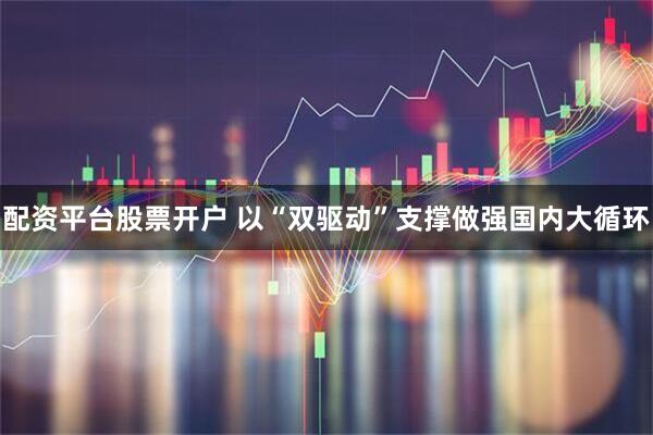 配资平台股票开户 以“双驱动”支撑做强国内大循环