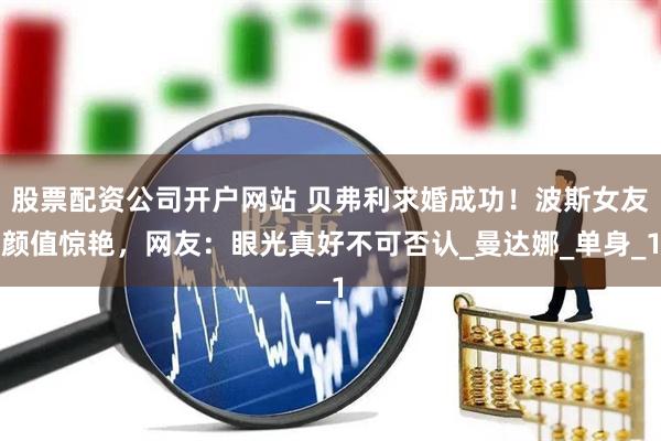 股票配资公司开户网站 贝弗利求婚成功！波斯女友颜值惊艳，网友：眼光真好不可否认_曼达娜_单身_1