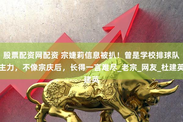 股票配资网配资 宗婕莉信息被扒！曾是学校排球队主力，不像宗庆后，长得一言难尽_老宗_网友_杜建英