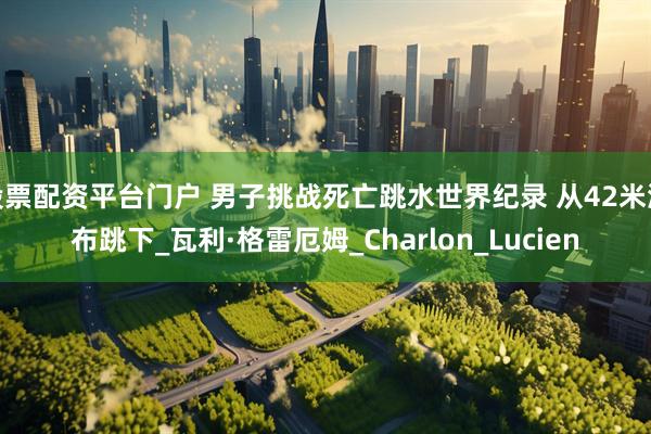 股票配资平台门户 男子挑战死亡跳水世界纪录 从42米瀑布跳下_瓦利·格雷厄姆_Charlon_Lucien