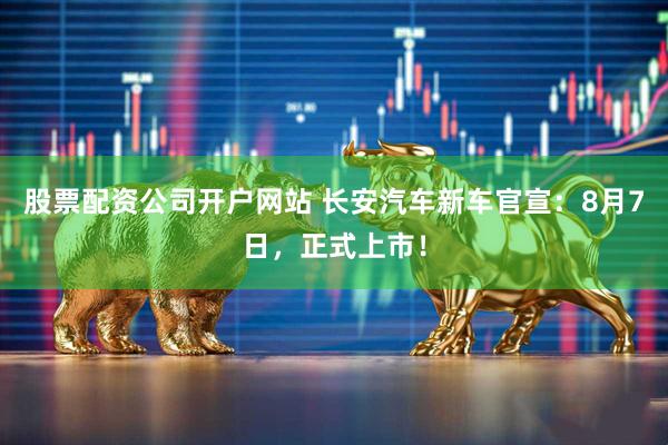 股票配资公司开户网站 长安汽车新车官宣：8月7日，正式上市！