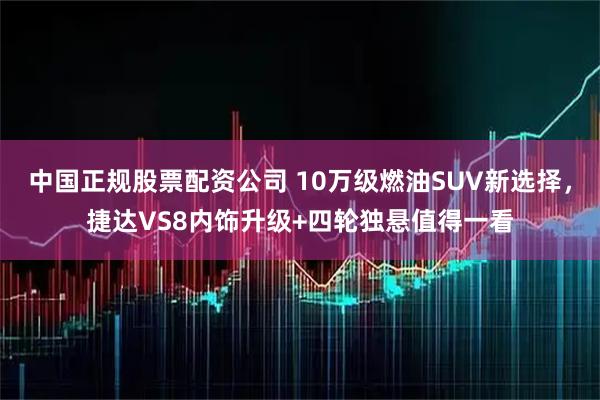 中国正规股票配资公司 10万级燃油SUV新选择，捷达VS8内饰升级+四轮独悬值得一看