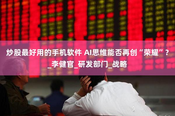 炒股最好用的手机软件 AI思维能否再创“荣耀”？_李健官_研发部门_战略