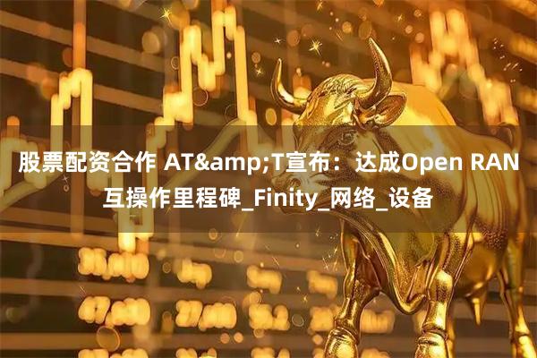 股票配资合作 AT&T宣布：达成Open RAN互操作里程碑_Finity_网络_设备