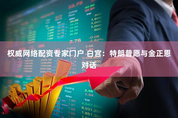 权威网络配资专家门户 白宫：特朗普愿与金正恩对话