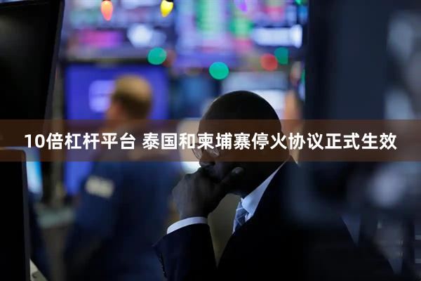 10倍杠杆平台 泰国和柬埔寨停火协议正式生效