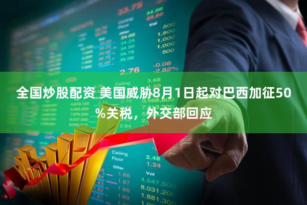 全国炒股配资 美国威胁8月1日起对巴西加征50%关税，外交部回应