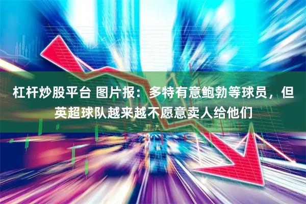 杠杆炒股平台 图片报：多特有意鲍勃等球员，但英超球队越来越不愿意卖人给他们