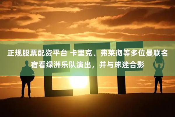 正规股票配资平台 卡里克、弗莱彻等多位曼联名宿看绿洲乐队演出，并与球迷合影