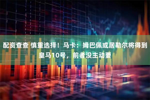 配资查查 慎重选择！马卡：姆巴佩或居勒尔将得到皇马10号，前者没主动要