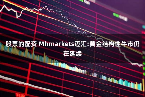 股票的配资 Mhmarkets迈汇:黄金结构性牛市仍在延续