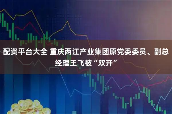 配资平台大全 重庆两江产业集团原党委委员、副总经理王飞被“双开”