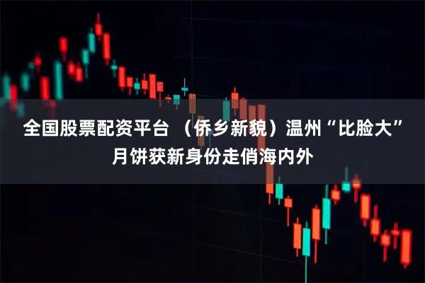 全国股票配资平台 (侨乡新貌)温州“比脸大”月饼获新身份走俏海内外