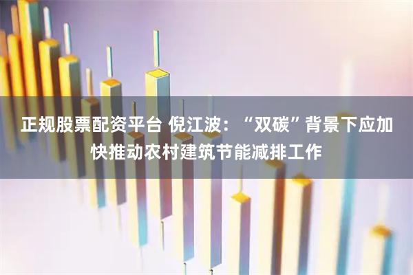 正规股票配资平台 倪江波：“双碳”背景下应加快推动农村建筑节能减排工作