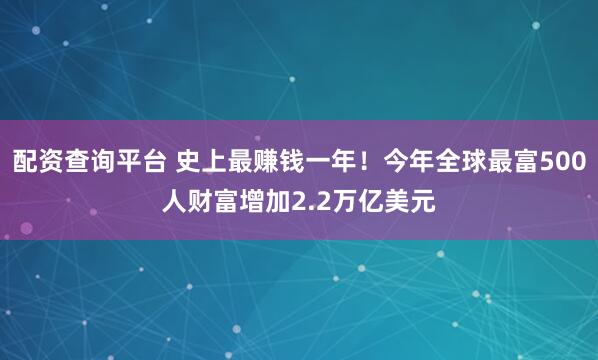 配资查询平台 史上最赚钱一年！今年全球最富500人财富增加2.2万亿美元