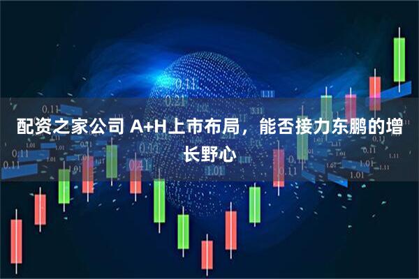 配资之家公司 A+H上市布局,能否接力东鹏的增长野心
