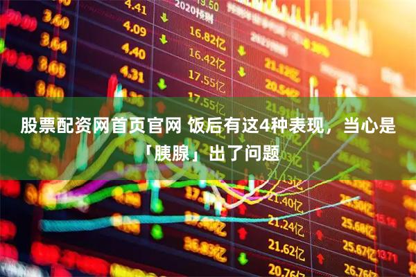 股票配资网首页官网 饭后有这4种表现，当心是「胰腺」出了问题