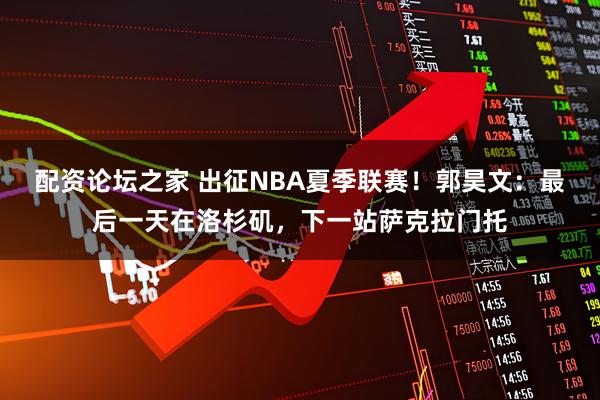 配资论坛之家 出征NBA夏季联赛！郭昊文：最后一天在洛杉矶，下一站萨克拉门托