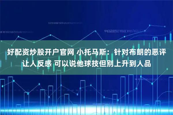 好配资炒股开户官网 小托马斯：针对布朗的恶评让人反感 可以说他球技但别上升到人品