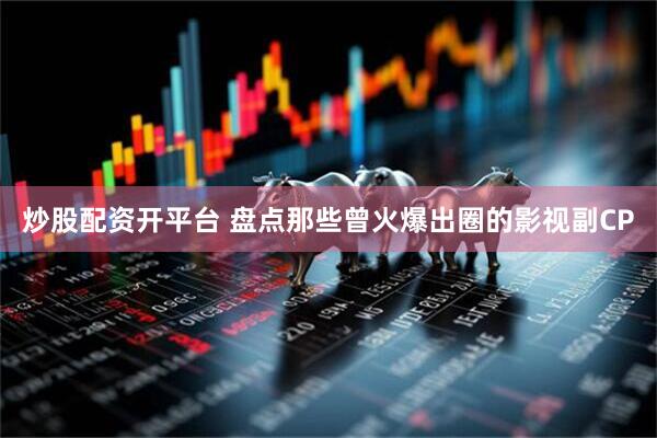 炒股配资开平台 盘点那些曾火爆出圈的影视副CP