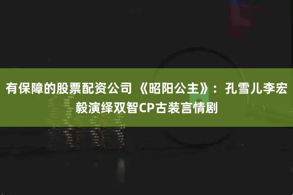有保障的股票配资公司 《昭阳公主》：孔雪儿李宏毅演绎双智CP古装言情剧